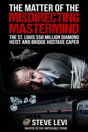 The matter of the misdirecting mastermind. The St. Louis $50 Million Diamond Heist and Bridge Hostage Caper cover image