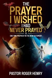 The prayer i wished i had never prayed. End Time Prophesy in the New Testament cover image