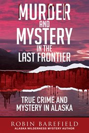 Murder and mystery in the last frontier : True Crime and Mystery in Alaska cover image