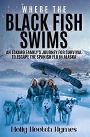 Where the Black Fish Swims : An Eskimo family's journey for survival to escape the Spanish Flu in Alaska cover image