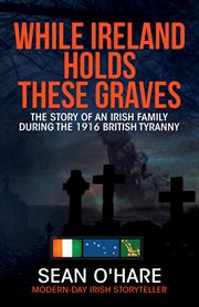 While Ireland Holds These Graves : The Story of an Irish Family During the 1916 British Tyranny cover image