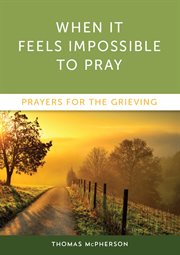 When it Feels Impossible to Pray : Prayers for the Grieving cover image
