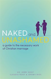 Naked and Unashamed : A Guide to the Necessary Work of Christian Marriage cover image