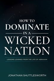 How to dominate in a wicked nation. Lessons Learned From the Life of Abraham cover image