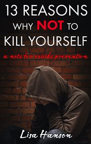 13 Reasons Why NOT to Kill Yourself : A Note For Suicide Prevention cover image