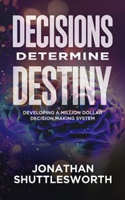 Decisions Determine Destiny : Developing a Million Dollar Decision-making System cover image