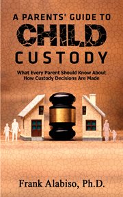 A parents' guide to child custody. What Every Parent Should Know About How Custody Decisions Are Made cover image