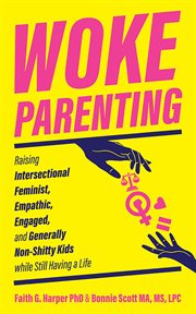 Woke Parenting : Raising Intersectional Feminist, Empathic, Engaged, and Generally Non-Shitty Kids while Still Having a Life cover image