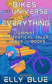 Bikes, the Universe, and Everything : Feminist, Fantastical Tales of Bikes and Books cover image
