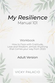 My resilience manual 101 (workbook). How to Face with Gratitude, Love and Wisdom, Almost Anything That Comes to You cover image