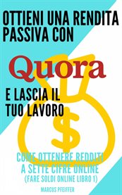 Ottieni una rendita passiva con Quora e lascia il tuo lavoro : Come Ottenere Redditi A Sette Cifre Online (fare Soldi Online Libro 1) cover image