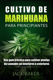 Cultivo de marihuana para principiantes. Una guía práctica para cultivar plantas de cannabis en interiores o exteriores cover image