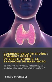 Guérison de la thyroïde : comment guérir l'hyperthyroïdie, le syndrome de hashimoto,. le syndrome de Graves, l'insomnie, les nodules et le syndrome d'Epstein Barr ? cover image