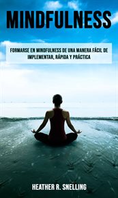 Mindfulness: formarse en mindfulness de una manera fácil de implementar, rápida y práctica. Una guía para principiantes sobre el uso de la atención plena cover image