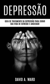 Depressão: Guia de tratamento da depressão para curar sua vida de estresse e ansiedade : Guia Passo A Passo Para Curar E Superar A Depressão Para O Resto Da Vida cover image