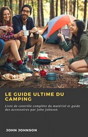 Le guide ultime du camping. Liste de contrle complète du matériel et guide des accessoires par John Johnson cover image