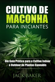 Cultivo de Maconha para Iniciantes : Um Guia Prático Para O Cultivo Indoor E Outdoor De Plantas Cannabis cover image
