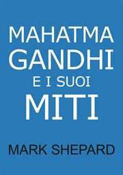 Mahatma Gandhi and his myths : civil disobedience, nonviolence, and satyagraha in the real world cover image