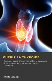 Guérir la thyroîde. Comment guérir l'hyperthyroïdie, le syndrome d' Hashimoto, le syndrome de Graves, l'insomnie cover image