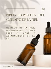 Biblia completa del cuidado de la piel : Cuidado de la piel, ingredientes, cura para el acné y aclaramiento de la piel cover image