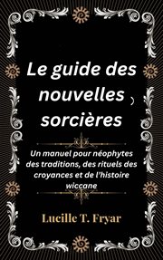 Le guide des nouvelles sorcières : Un manuel pour néophytes des traditions, des rituels des croyances et de l'histoire wiccane cover image