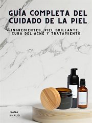 Guía completa del cuidado de la piel : Ingredientes, Piel Brillante, Cura del Acné y Tratamiento cover image