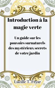 Introduction à la magie verte : Un guide sur les pouvoirs surnaturels des mystérieux secrets de votre jardin cover image