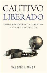 Cautivo Liberado : Cómo Encontrar la Libertad a Través del Perdón cover image