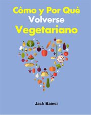 Cómo y por qué volverse vegetariano : Volverse vegetariano puede ser beneficioso para toda la humanidad cover image