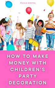 How to Make Money With Children's Party Decoration : Practical tips on how to set up a profitable business in the party industry cover image
