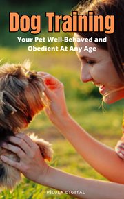Dog Training : Your Pet Well-Behaved and Obedient At Any Age cover image