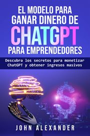 El modelo para ganar dinero de ChatGPT para emprendedores : Descubra los secretos para monetizar ChatGPT y obtener ingresos masivos cover image