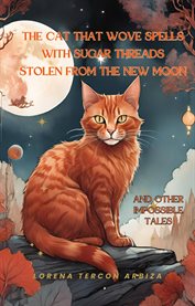 The Cat That Wove Spells With Sugar Threads Stolen From the New Moon and Other Impossible Tales : Quantum Cats For Cat Lovers... And For The Houdinis Of Life cover image