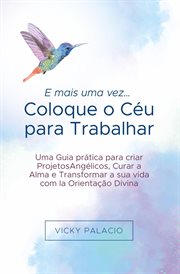 E mais uma vez… Coloque o Céu para Trabalhar : Guia Prático Para Criar Projetos Angélicos, Curar A Alma E Transformar Sua Vida cover image