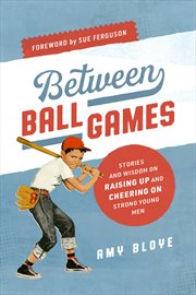 Between ball games : stories and wisdom on raising up and cheering on strong young men cover image