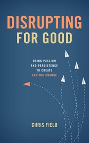 Disrupting for good : using passion and persistence to create lasting change cover image