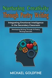 Nurturing Creativity Through Poetry Writing : Integrating Emotional Intelligence in the Secondary Classroom cover image