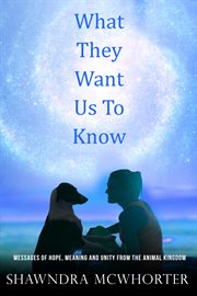 What they want us to know. Messages of Hope, Unity and Meaning from the Animal Kingdom cover image