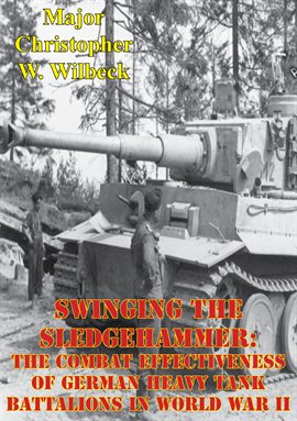 Cover image for Swinging The Sledgehammer: The Combat Effectiveness Of German Heavy Tank Battalions In World War II