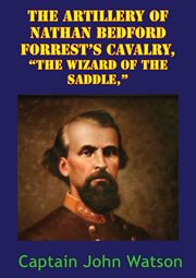 The artillery of nathan bedford forrest's cavalry: the wizard of the saddle cover image