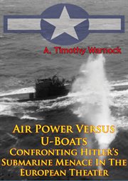Air power versus u-boats - confronting hitler's submarine menace in the european theater [illustrate cover image