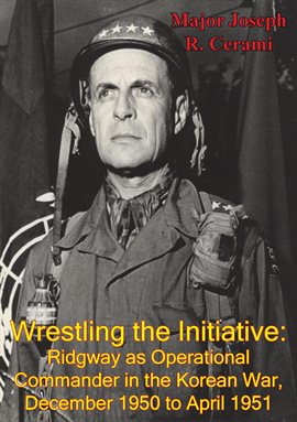 Cover image for December 1950 To April 1951 Wrestling The Initiative: Ridgway As Operational Commander In The Korean