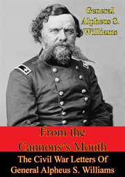 From The Cannon's Mouth : The Civil War Letters Of General Alpheus S cover image