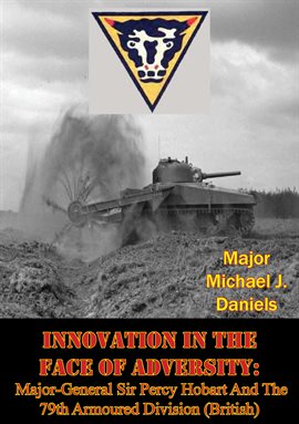 Cover image for Innovation in the Face of Adversity: Major-General Sir Percy Hobart and The 79th Armoured Division (