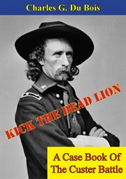 Kick The Dead Lion : A Case Book Of The Custer Battle cover image