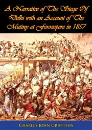 A narrative of the siege of Delhi: with an account of the mutiny at Ferozepore in 1857 cover image