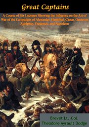 The great captains: the art of war in the campaigns of Alexander, Hannibal, Caesar, Gustavus Adolphus, Frederick the Great, Napoleon cover image