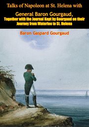 Talks of Napoleon at St. Helena with General Baron Gourgaud: together with the journal kept by Gourgaud on their journey from Waterloo to St. Helena cover image