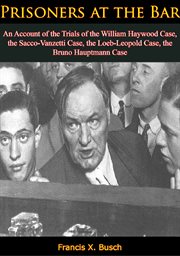 Prisoners at the bar; : an account of the trials of the William Haywood case, the Sacco-Vanzetti case, the Loeb-Leopold case, the Bruno Hauptmann case cover image