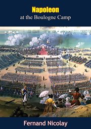 Napoleon at the Boulogne camp : (based on numerous hitherto unpublished documents) cover image